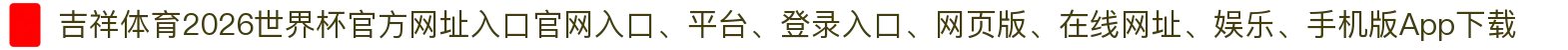 吉祥体育-点击进入_2026世界杯官方网址入口